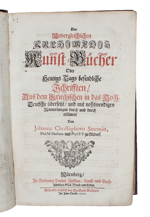 Des Unvergleichlichen Archimedis Kunst=Bücher Oder Heutigs Tags befindliche Schrifften, Aus dem Griechischen in das Hoch-Deutsche übersetzt, und mit nothwendigen Anmerkungen durch und durch erläutert von Johanne Christophoro Sturmio. (und) Des Unvergl...