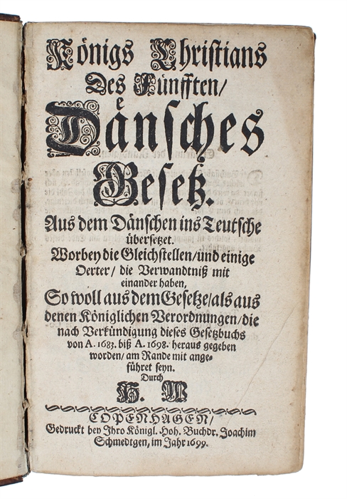 Königs Christians des Fünfften Dänisches Gesetz. Aus dem Dänischen ins Teutsche übersetzet. Worbey die Gleichstellen, und einige Oerter, die verwandtniss mit einander haben, so woll aus dem Gesetze, als aus nach Verkündigung dieses Gesetzbuchs von A. ...