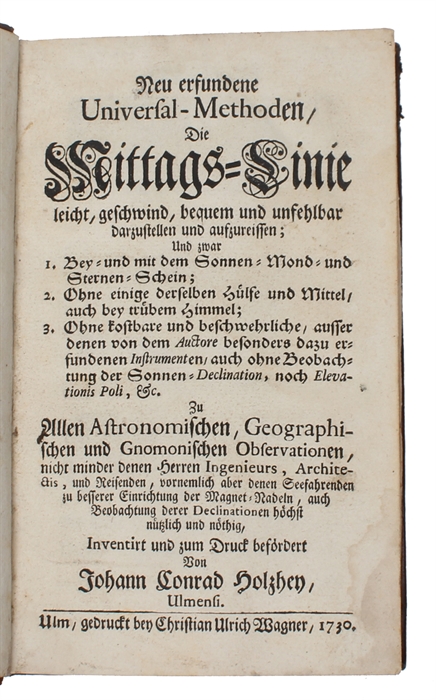 Neu erfundene Universal-Methoden, Die Mittags-Linie leicht, geschwind, bequem und unfehlbar darzustellen und aufzureissen : Und zwar 1. Bey- und mit dem Sonnen- Mond- Sternen-Schein; 2. Ohne einige derselben Hülfe und Mittel, auch bey trübem Himmel; 3...